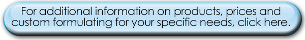 For additional information on products, prices and   custom formulating for your specific needs, click here.